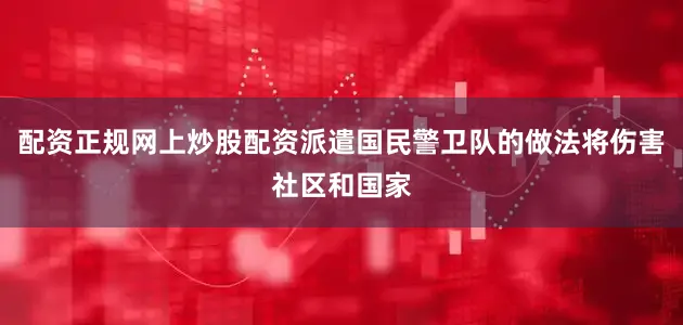 配资正规网上炒股配资派遣国民警卫队的做法将伤害社区和国家