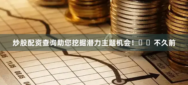 炒股配资查询助您挖掘潜力主题机会！		　　不久前