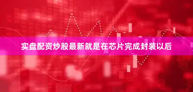 实盘配资炒股最新就是在芯片完成封装以后